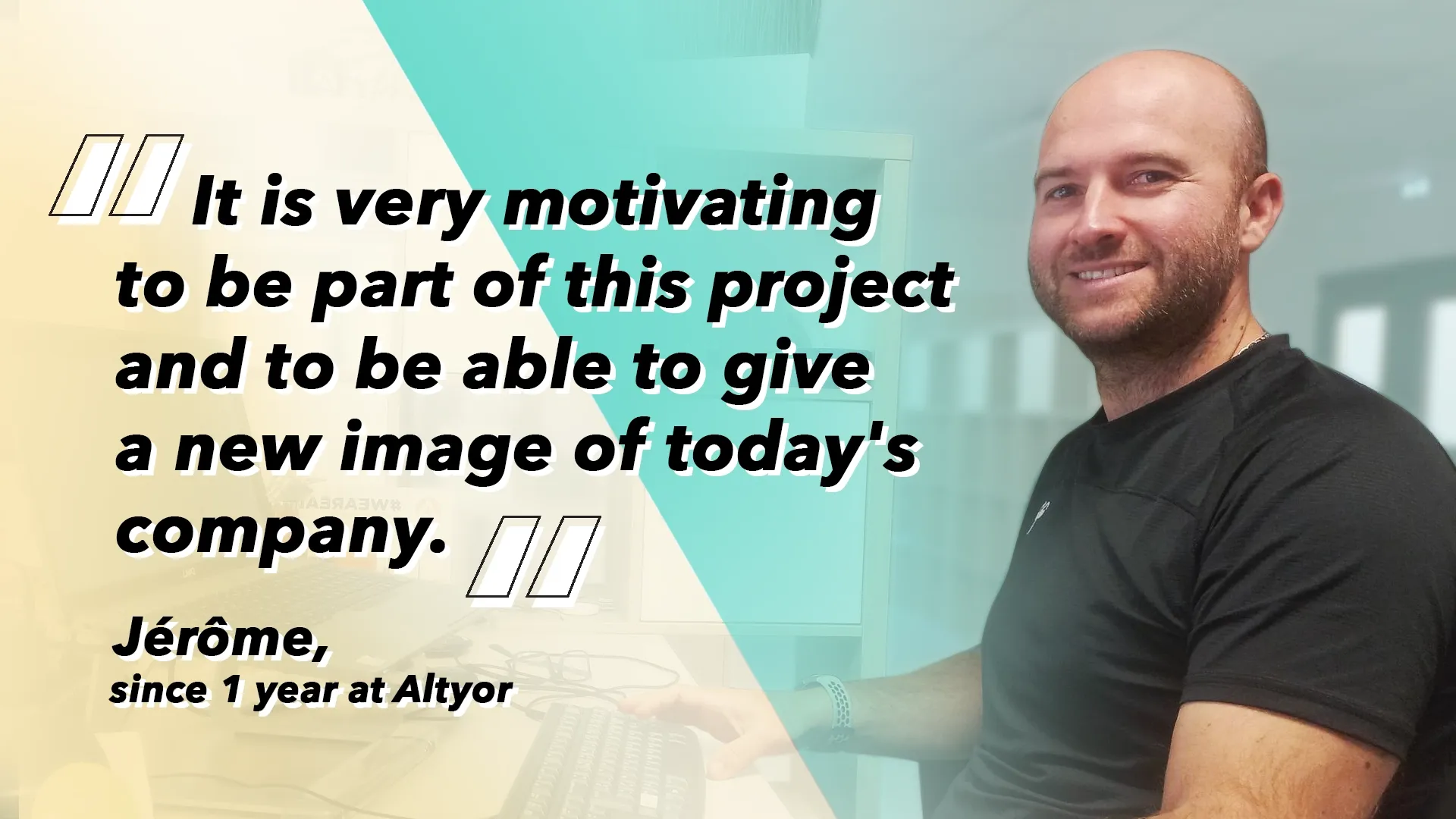 Jérôme, since 1 year at Altyor: “It is very motivating to be part of this project and to be able to give a new image of today’s company.”