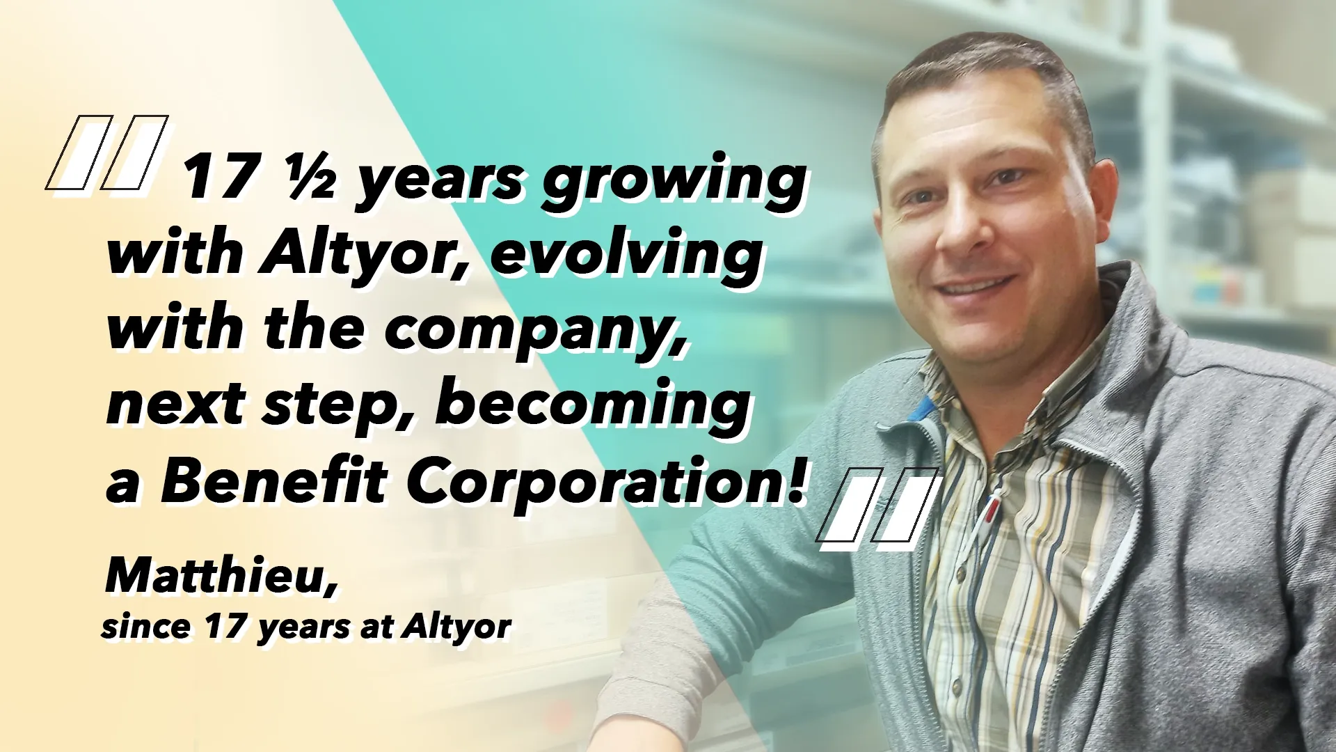 Matthieu, since 17 years at Altyor: “17 ½ years growing with Altyor, evolving with the company, next step, becoming a Benefit Corporation!”
